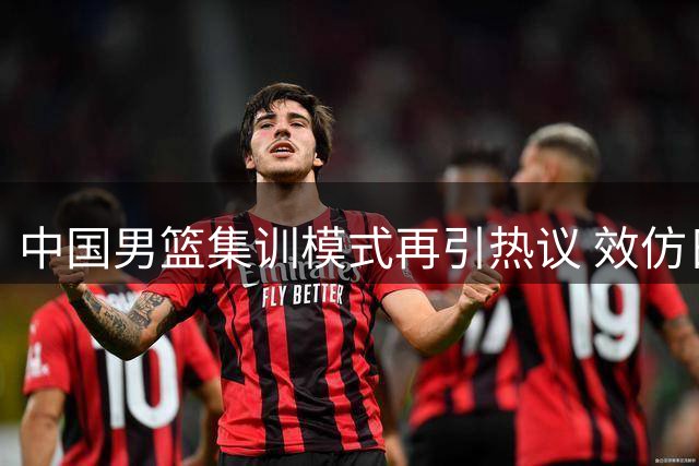 中国男篮集训模式再引热议 效仿日本分队机制或成破局关键