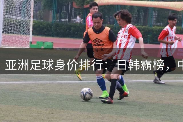 亚洲足球身价排行：日韩霸榜，中国队位列第15
