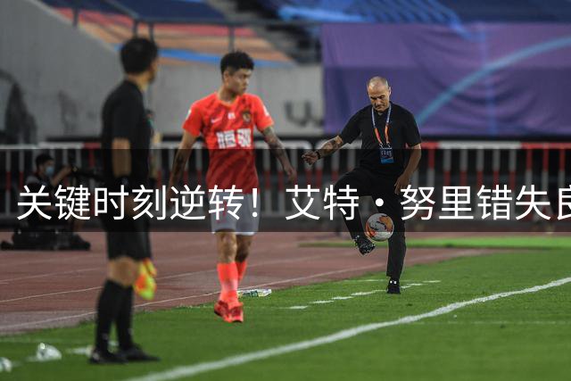 关键时刻逆转！艾特·努里错失良机后闪电破门，曼城锁定胜局