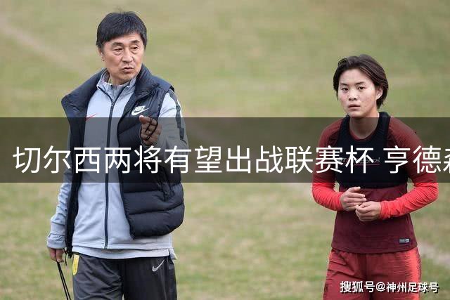 切尔西两将有望出战联赛杯 亨德森继续缺席