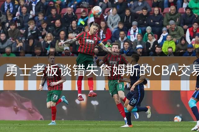 勇士老板谈错失詹姆斯的CBA交易内幕