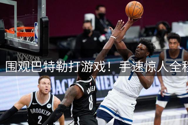 围观巴特勒打游戏！手速惊人全程碎碎念 这状态太真实了