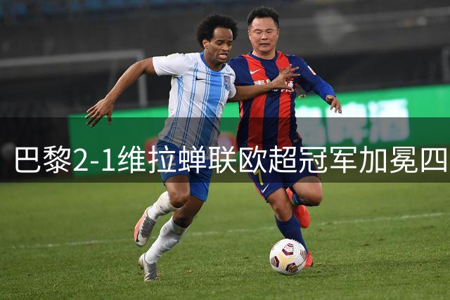 巴黎2-1维拉蝉联欧超冠军加冕四冠王！哈维出任荷兰队主帅；马竞将签罗梅罗