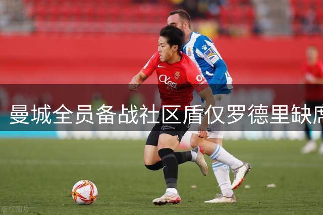曼城全员备战社区盾仅罗德里缺席