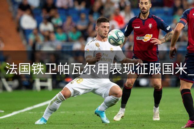 法国铁卫帕瓦尔用表现征服国米 齐沃将其视为后防核心