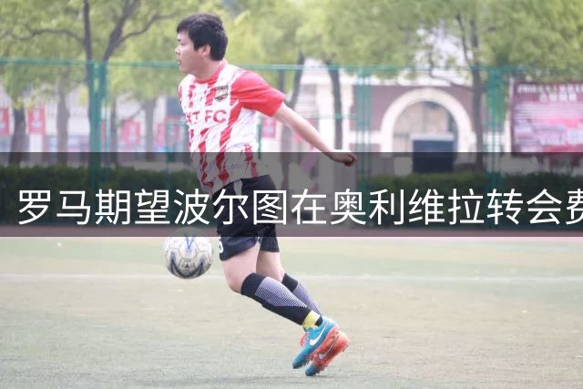 罗马期望波尔图在奥利维拉转会费上让步