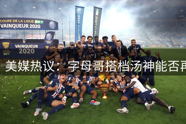 美媒热议：字母哥搭档汤神能否再现詹皇雷阿伦式辉煌？