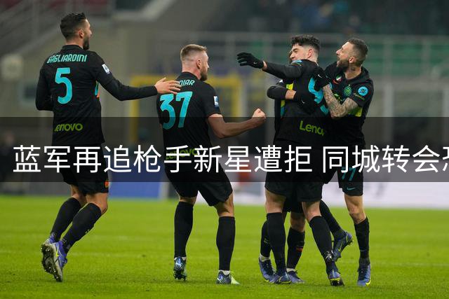 蓝军再追枪手新星遭拒 同城转会恐难成行
