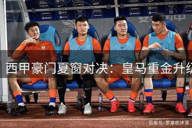 西甲豪门夏窗对决：皇马重金升级阵容 PK 巴萨巩固中场