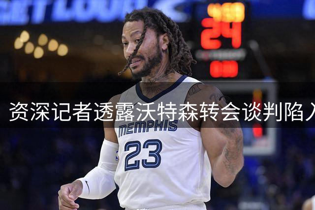资深记者透露沃特森转会谈判陷入拉锯战 潜在下家持谨慎态度