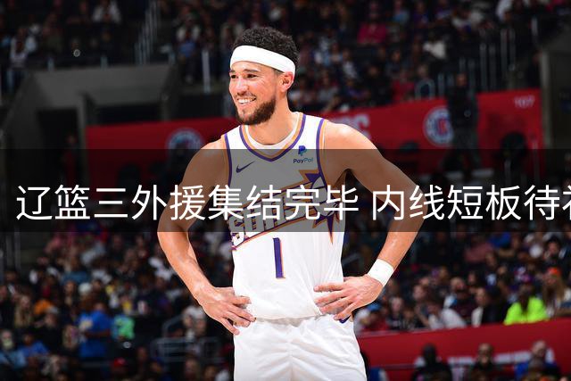 辽篮三外援集结完毕 内线短板待补强 后场火力有保障
